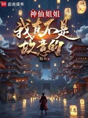 神仙姐姐，我真不是故意的章节列表