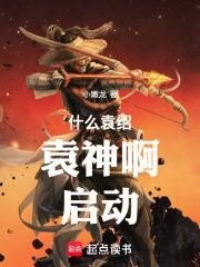 什么袁绍，袁神啊！启动！章节列表