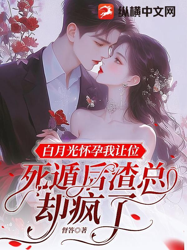 白月光怀孕我让位，死遁后渣总却疯了章节列表