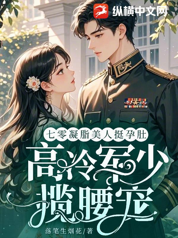 七零凝脂美人挺孕肚，高冷军少揽腰宠章节列表